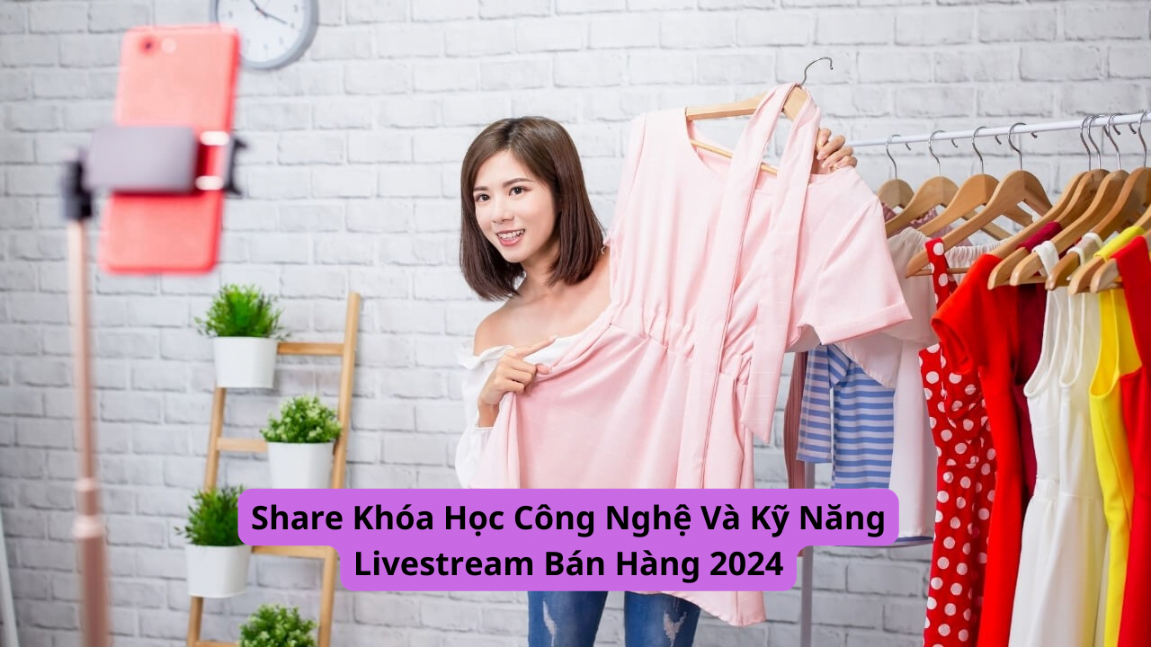 share khoa hoc cong nghe va ky nang live stream ban hang 2024
