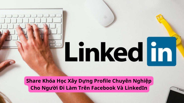 chia sẻ miễn phí khóa học xây dựng profile chuyên nghiệp cho người đi làm trên facebook, linkedin